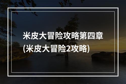 米皮大冒险攻略第四章(米皮大冒险2攻略)