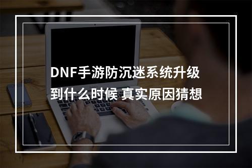 DNF手游防沉迷系统升级到什么时候 真实原因猜想