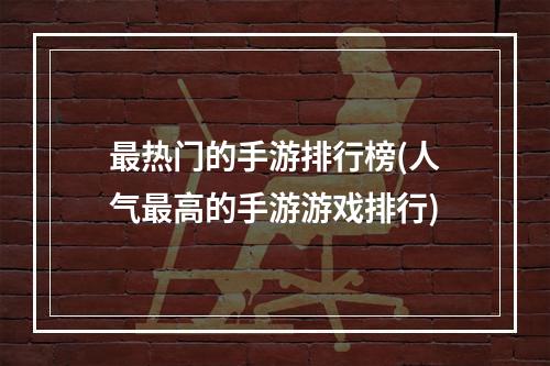 最热门的手游排行榜(人气最高的手游游戏排行)