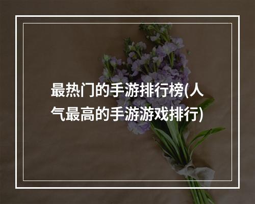 最热门的手游排行榜(人气最高的手游游戏排行)