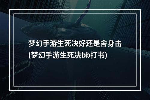 梦幻手游生死决好还是舍身击(梦幻手游生死决bb打书)