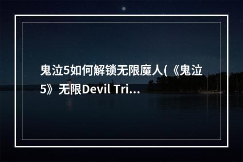 鬼泣5如何解锁无限魔人(《鬼泣5》无限Devil Trier解锁方法 怎么解锁无限魔人形)