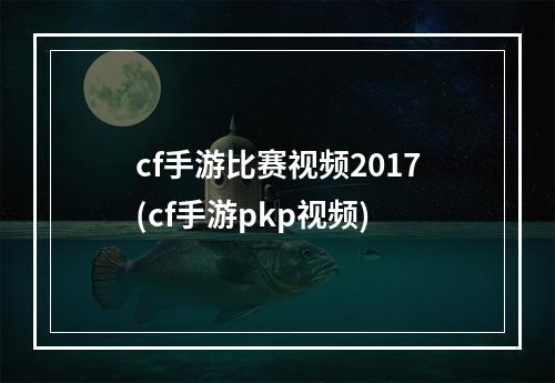 cf手游比赛视频2017(cf手游pkp视频)