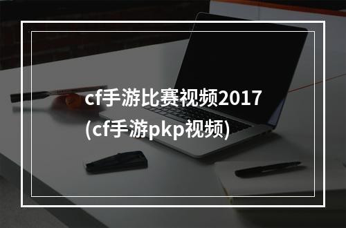 cf手游比赛视频2017(cf手游pkp视频)