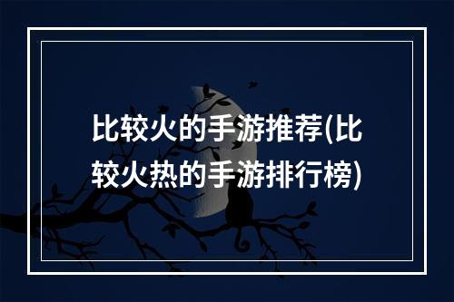 比较火的手游推荐(比较火热的手游排行榜)