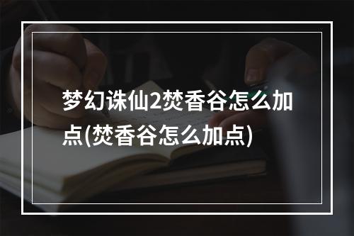 梦幻诛仙2焚香谷怎么加点(焚香谷怎么加点)