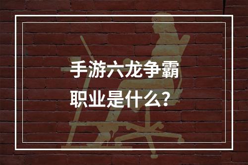 手游六龙争霸职业是什么？