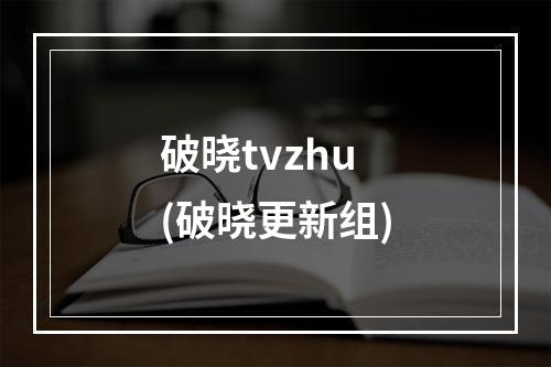 破晓tvzhu(破晓更新组)