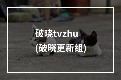 破晓tvzhu(破晓更新组)