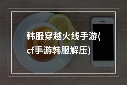 韩服穿越火线手游(cf手游韩服解压)