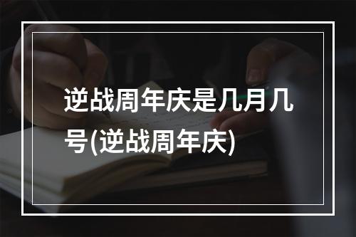 逆战周年庆是几月几号(逆战周年庆)