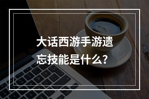 大话西游手游遗忘技能是什么？