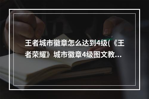 王者城市徽章怎么达到4级(《王者荣耀》城市徽章4级图文教程 城市徽章4级如何达到)