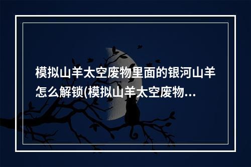 模拟山羊太空废物里面的银河山羊怎么解锁(模拟山羊太空废物如何解锁银河银河山羊解锁图文全流程)