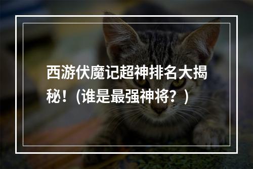 西游伏魔记超神排名大揭秘！(谁是最强神将？)