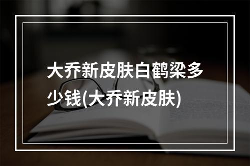 大乔新皮肤白鹤梁多少钱(大乔新皮肤)