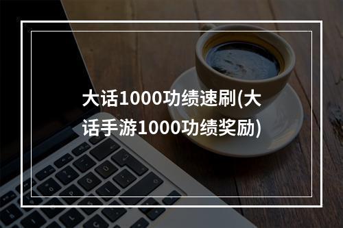 大话1000功绩速刷(大话手游1000功绩奖励)