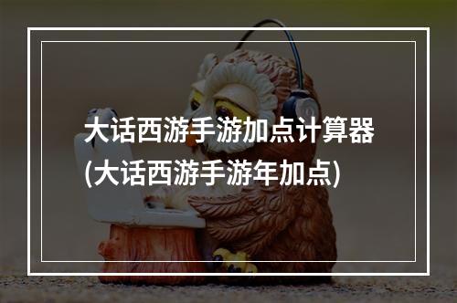 大话西游手游加点计算器(大话西游手游年加点)