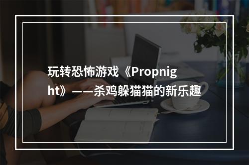 玩转恐怖游戏《Propnight》——杀鸡躲猫猫的新乐趣