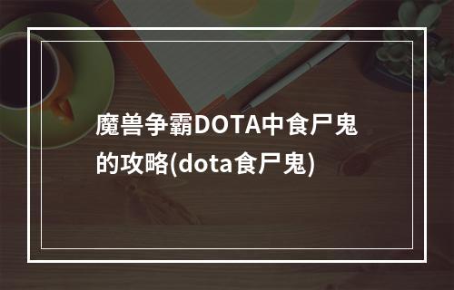 魔兽争霸DOTA中食尸鬼的攻略(dota食尸鬼)