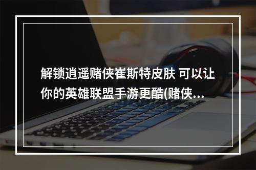 解锁逍遥赌侠崔斯特皮肤 可以让你的英雄联盟手游更酷(赌侠崔斯特)