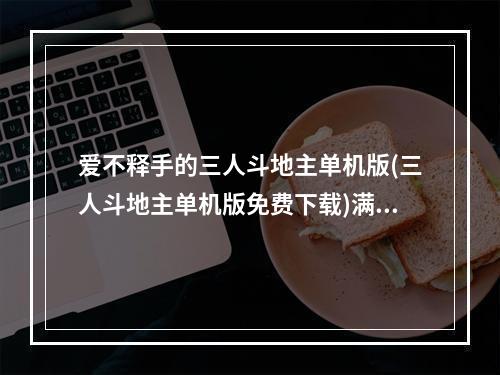 爱不释手的三人斗地主单机版(三人斗地主单机版免费下载)满足你对经典游戏的追求 (打发闲暇好帮手——三人斗地主单机版(三人斗地主单机版免费下载) )