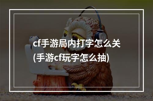 cf手游局内打字怎么关(手游cf玩字怎么抽)