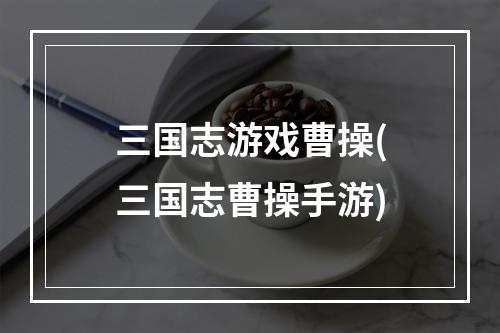 三国志游戏曹操(三国志曹操手游)