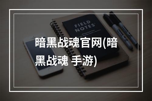 暗黑战魂官网(暗黑战魂 手游)