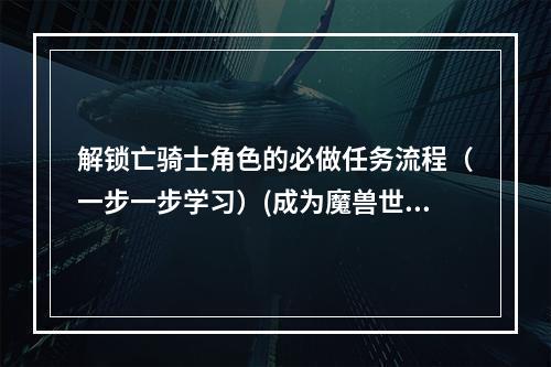 解锁亡骑士角色的必做任务流程（一步一步学习）(成为魔兽世界中强大的亡灵战士，亡骑士任务流程解析)