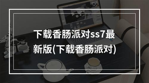 下载香肠派对ss7最新版(下载香肠派对)