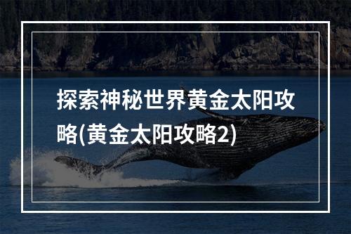 探索神秘世界黄金太阳攻略(黄金太阳攻略2)