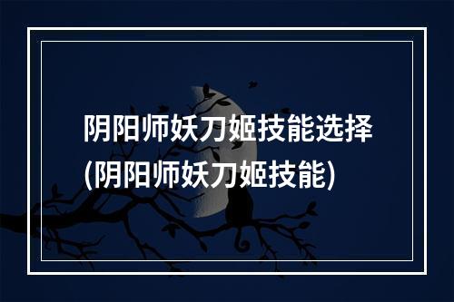 阴阳师妖刀姬技能选择(阴阳师妖刀姬技能)