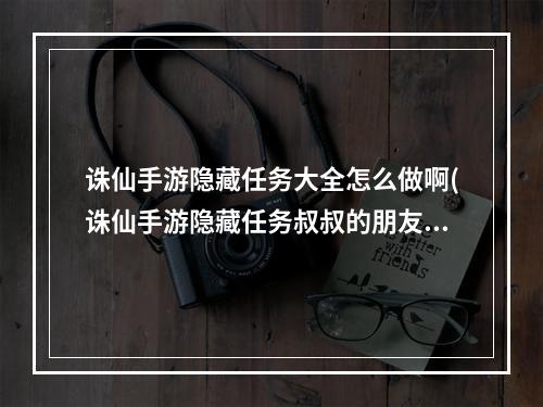 诛仙手游隐藏任务大全怎么做啊(诛仙手游隐藏任务叔叔的朋友)