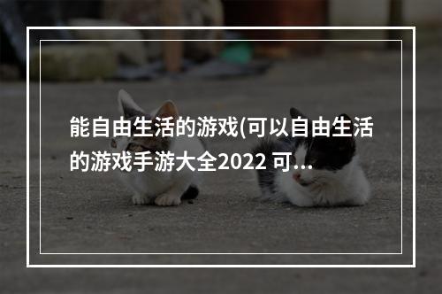 能自由生活的游戏(可以自由生活的游戏手游大全2022 可以自由生活的游戏)