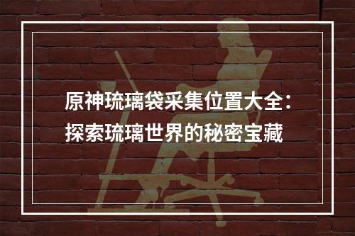 原神琉璃袋采集位置大全：探索琉璃世界的秘密宝藏