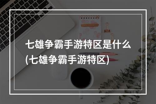 七雄争霸手游特区是什么(七雄争霸手游特区)