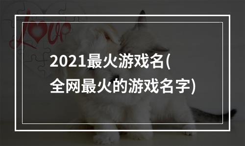 2021最火游戏名(全网最火的游戏名字)