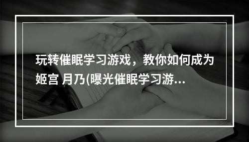 玩转催眠学习游戏，教你如何成为姬宫 月乃(曝光催眠学习游戏人物背景，姬宫 月乃独有属性解析)