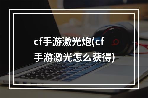 cf手游激光炮(cf手游激光怎么获得)