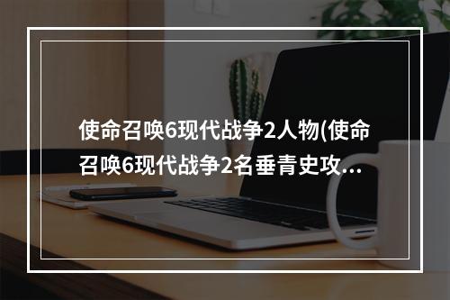 使命召唤6现代战争2人物(使命召唤6现代战争2名垂青史攻略)