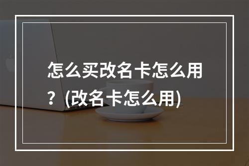 怎么买改名卡怎么用？(改名卡怎么用)