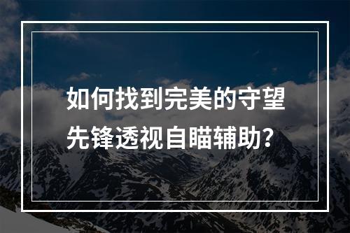 如何找到完美的守望先锋透视自瞄辅助？