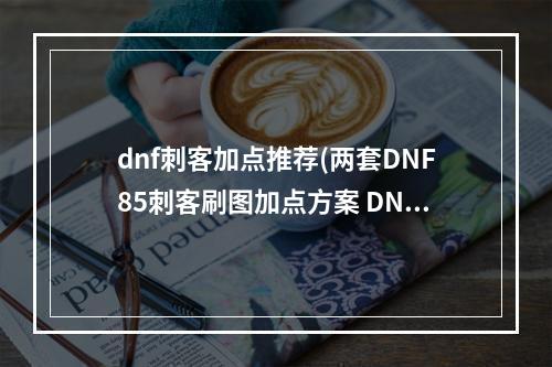 dnf刺客加点推荐(两套DNF85刺客刷图加点方案 DNF刺客刷图加点)