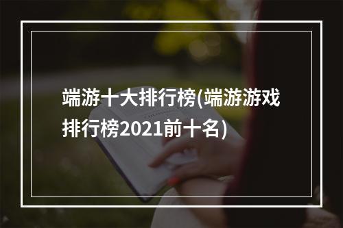 端游十大排行榜(端游游戏排行榜2021前十名)