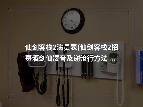 仙剑客栈2演员表(仙剑客栈2招募酒剑仙凌音及谢沧行方法 谢沧行怎么加入)