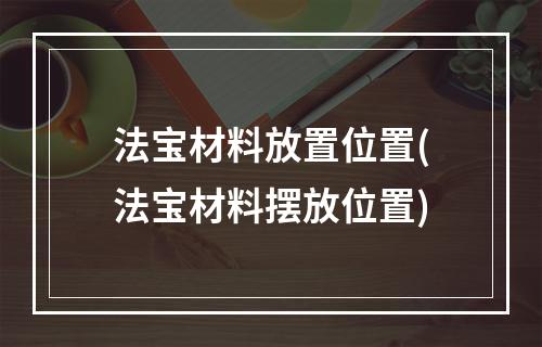 法宝材料放置位置(法宝材料摆放位置)