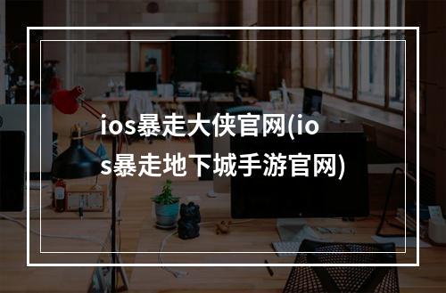 ios暴走大侠官网(ios暴走地下城手游官网)