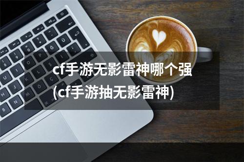 cf手游无影雷神哪个强(cf手游抽无影雷神)