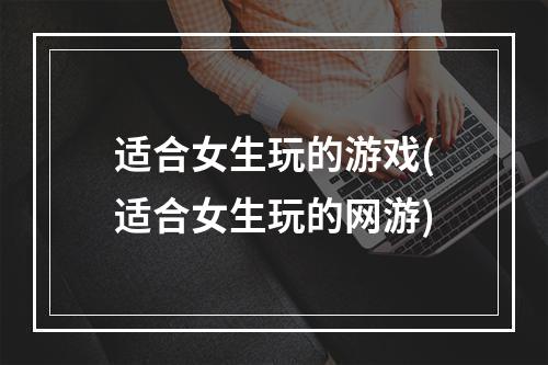 适合女生玩的游戏(适合女生玩的网游)